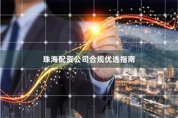 珠海配资公司合规优选指南