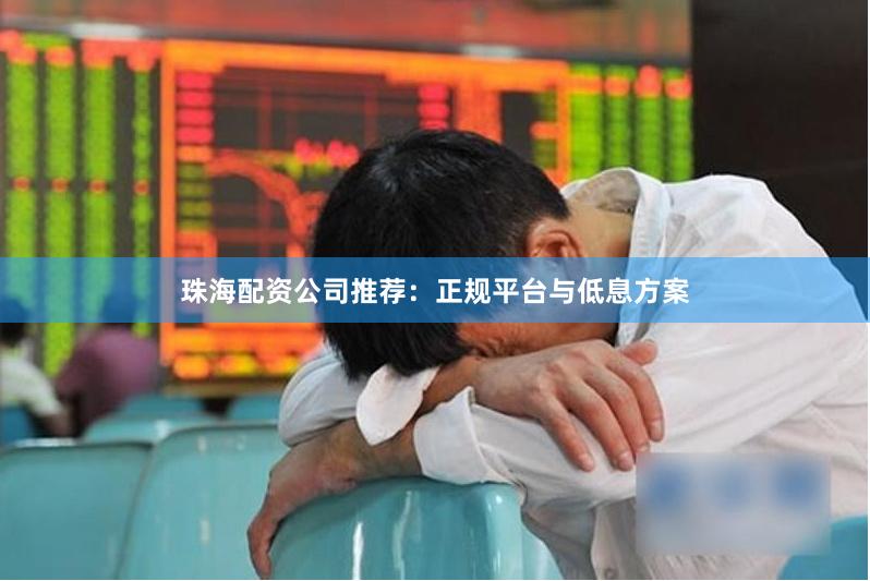 珠海配资公司推荐：正规平台与低息方案