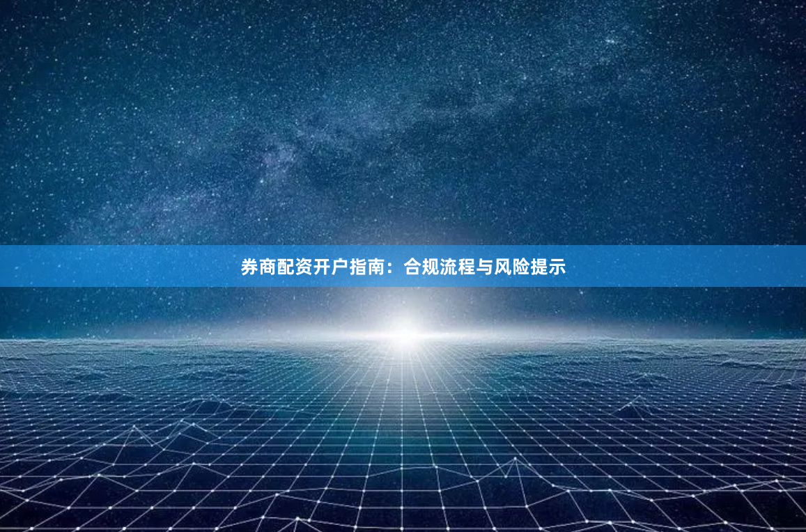 券商配资开户指南：合规流程与风险提示