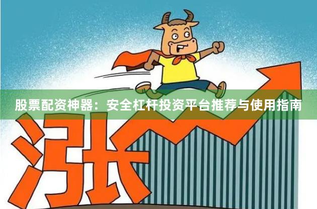 股票配资神器：安全杠杆投资平台推荐与使用指南