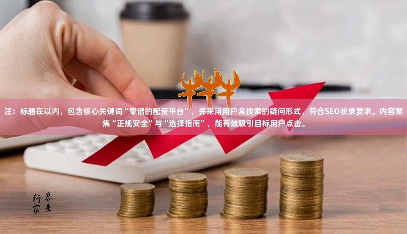 注：标题在以内，包含核心关键词“靠谱的配资平台”，并采用用户常搜索的疑问形式，符合SEO收录要求。内容聚焦“正规安全”与“选择指南”，能有效吸引目标用户点击。