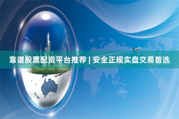 靠谱股票配资平台推荐 | 安全正规实盘交易首选