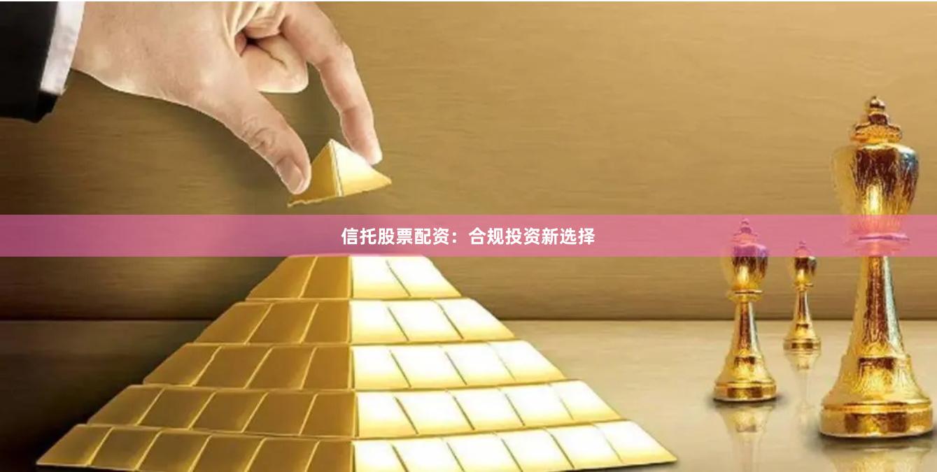 信托股票配资：合规投资新选择