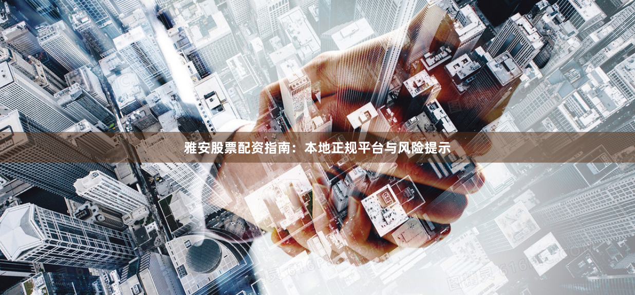雅安股票配资指南：本地正规平台与风险提示
