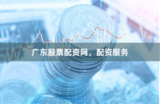 广东股票配资网，配资服务